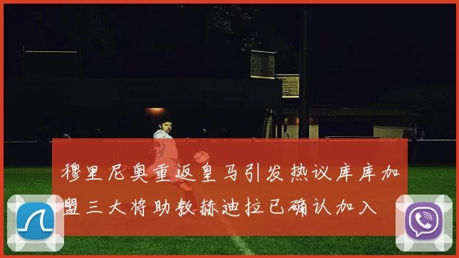 穆里尼奥重返皇马引发热议库库加盟三大将助教赫迪拉已确认加入