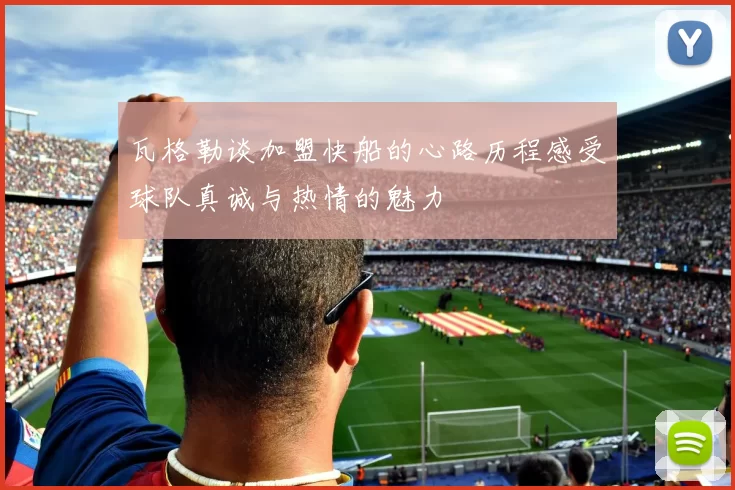 瓦格勒谈加盟快船的心路历程感受球队真诚与热情的魅力