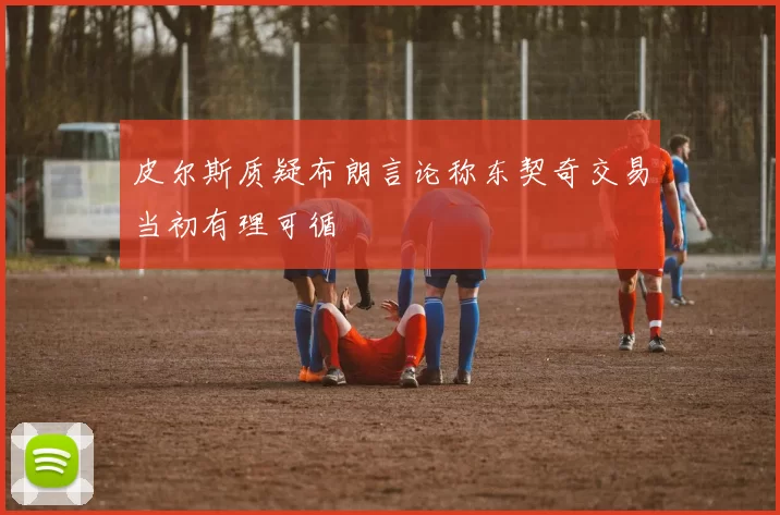 皮尔斯质疑布朗言论称东契奇交易当初有理可循