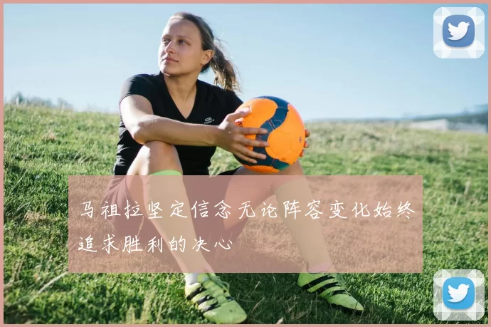 马祖拉坚定信念无论阵容变化始终追求胜利的决心