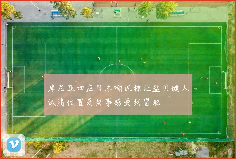 库尼亚回应日本嘲讽称让盐贝健人认清位置是好事感受到冒犯