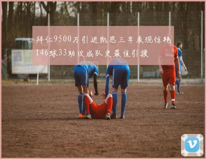 拜仁9500万引进凯恩三年表现惊艳146球33助攻成队史最佳引援