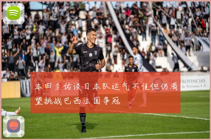 本田圭佑谈日本队运气不佳但仍渴望挑战巴西法国争冠