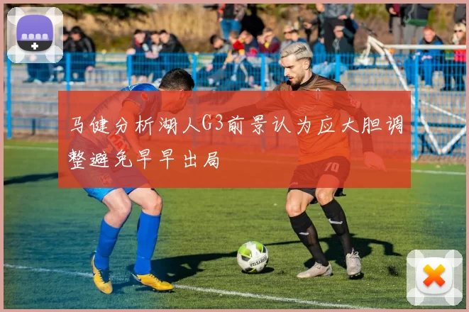 马健分析湖人G3前景认为应大胆调整避免早早出局