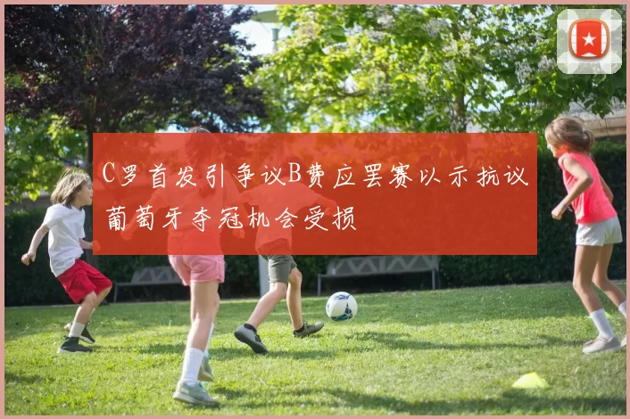 C罗首发引争议B费应罢赛以示抗议葡萄牙夺冠机会受损
