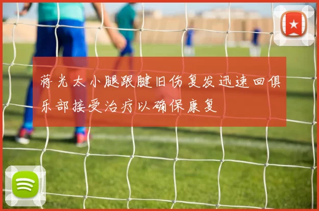 蒋光太小腿跟腱旧伤复发迅速回俱乐部接受治疗以确保康复