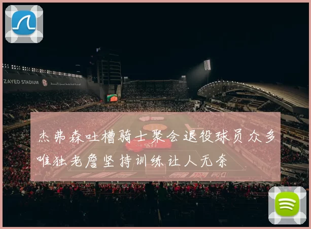杰弗森吐槽骑士聚会退役球员众多唯独老詹坚持训练让人无奈