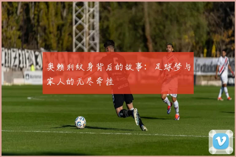 奥赖利纹身背后的故事：足球梦与家人的无尽牵挂