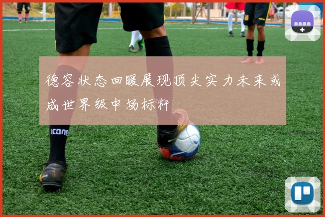 德容状态回暖展现顶尖实力未来或成世界级中场标杆
