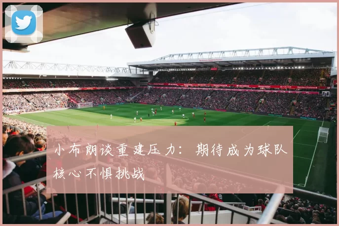 小布朗谈重建压力：期待成为球队核心不惧挑战