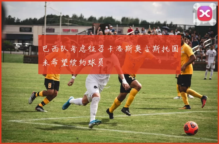 巴西队考虑征召卡洛斯奥古斯托国米希望续约球员