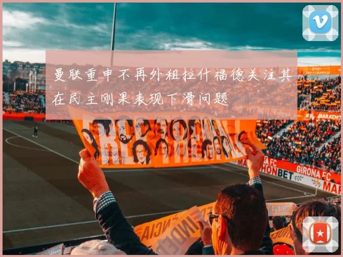 曼联重申不再外租拉什福德关注其在民主刚果表现下滑问题