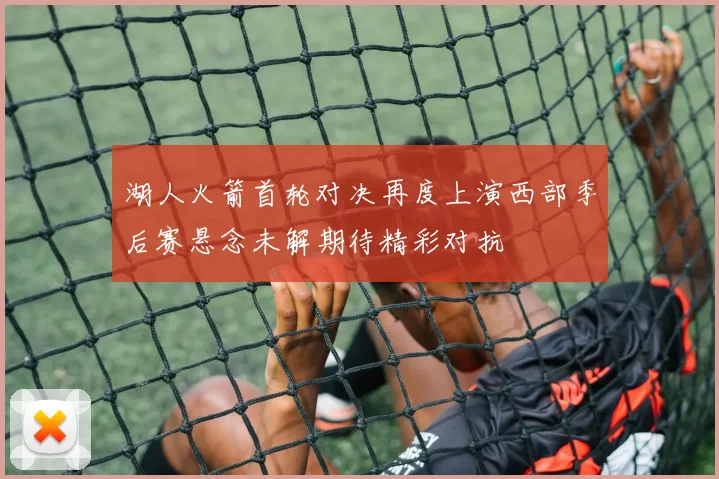 湖人火箭首轮对决再度上演西部季后赛悬念未解期待精彩对抗
