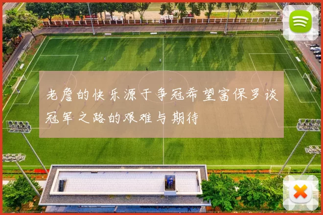 老詹的快乐源于争冠希望富保罗谈冠军之路的艰难与期待