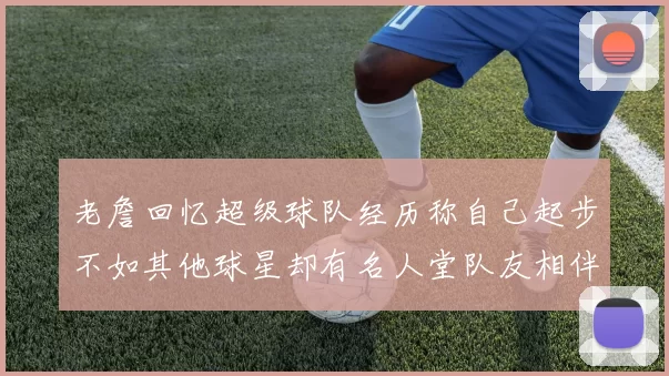 老詹回忆超级球队经历称自己起步不如其他球星却有名人堂队友相伴