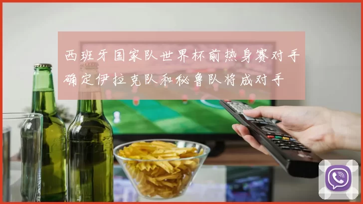 西班牙国家队世界杯前热身赛对手确定伊拉克队和秘鲁队将成对手