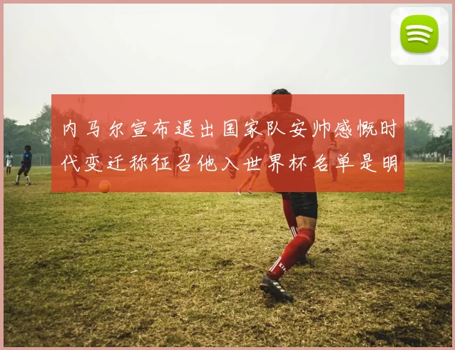 内马尔宣布退出国家队安帅感慨时代变迁称征召他入世界杯名单是明智之举