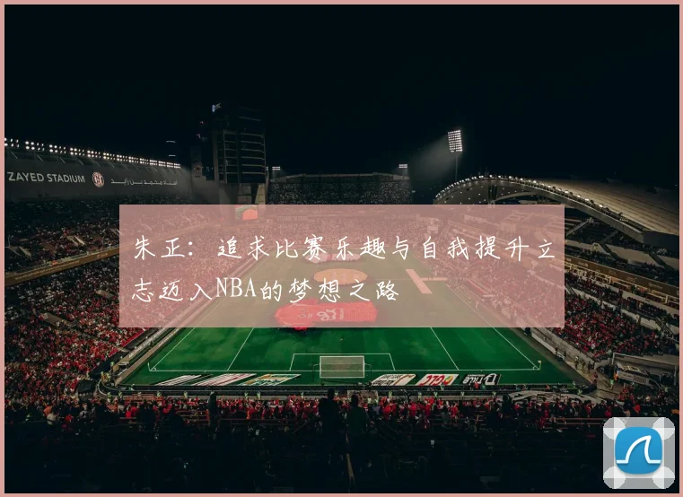 朱正：追求比赛乐趣与自我提升立志迈入NBA的梦想之路